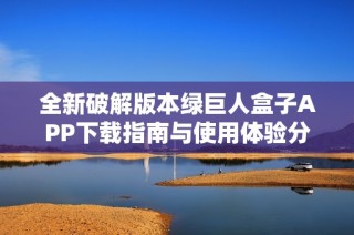 全新破解版本绿巨人盒子APP下载指南与使用体验分享