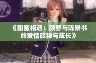《甜蜜相遇：顾野与陈景书的爱情旅程与成长》