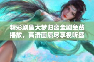 精彩剧集大梦归离全剧免费播放，高清画质尽享视听盛宴