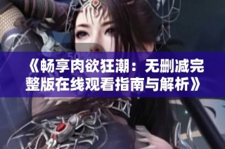 《畅享肉欲狂潮：无删减完整版在线观看指南与解析》
