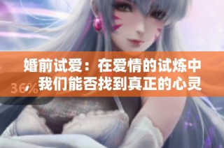 婚前试爱：在爱情的试炼中，我们能否找到真正的心灵契合