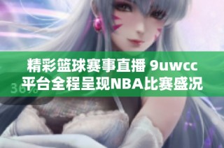 精彩篮球赛事直播 9uwcc平台全程呈现NBA比赛盛况