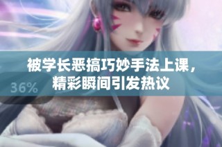被学长恶搞巧妙手法上课，精彩瞬间引发热议