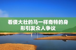看傻大壮的马一样奇特的身形引发众人争议