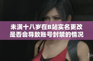 未满十八岁在B站实名更改是否会导致账号封禁的情况分析