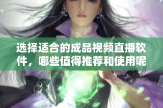 选择适合的成品视频直播软件，哪些值得推荐和使用呢
