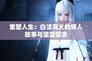 重塑人生：白洁高义的感人故事与坚定信念