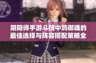 阴阳师手游斗技中鸩御魂的最佳选择与阵容搭配策略全面分析