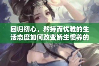 回归初心，矜持而优雅的生活态度如何改变娇生惯养的观念