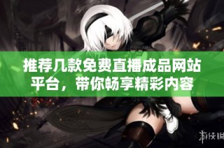 推荐几款免费直播成品网站平台，带你畅享精彩内容