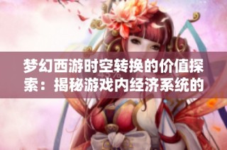 梦幻西游时空转换的价值探索：揭秘游戏内经济系统的微妙平衡与影响
