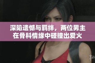 深陷遗憾与羁绊，两位男主在骨科情缘中碰撞出爱火
