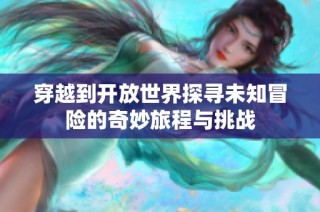 穿越到开放世界探寻未知冒险的奇妙旅程与挑战