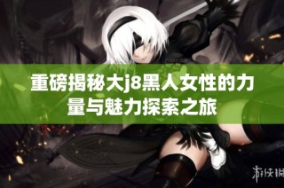 重磅揭秘大j8黑人女性的力量与魅力探索之旅