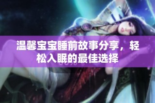温馨宝宝睡前故事分享，轻松入眠的最佳选择