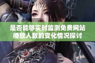 是否能够实时监测免费网站播放人数的变化情况探讨