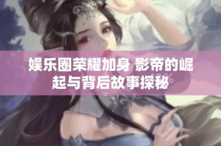 娱乐圈荣耀加身 影帝的崛起与背后故事探秘