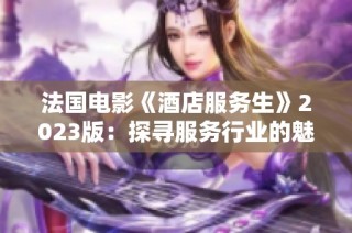 法国电影《酒店服务生》2023版：探寻服务行业的魅力与挑战