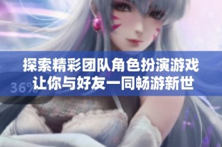 探索精彩团队角色扮演游戏 让你与好友一同畅游新世界