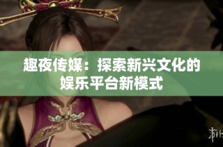 趣夜传媒：探索新兴文化的娱乐平台新模式