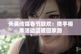 天美传媒春节联欢：携手相亲活动温暖回家路