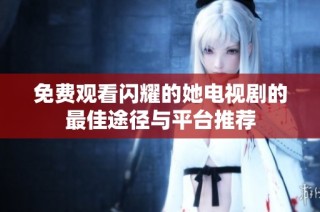 免费观看闪耀的她电视剧的最佳途径与平台推荐