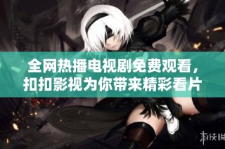 全网热播电视剧免费观看，扣扣影视为你带来精彩看片体验