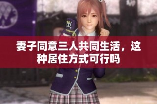 妻子同意三人共同生活，这种居住方式可行吗