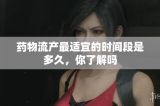 药物流产最适宜的时间段是多久，你了解吗