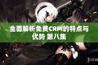全面解析免费CRM的特点与优势 第八集