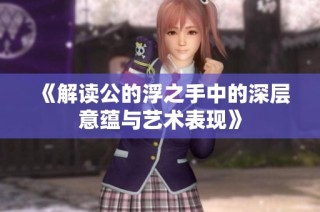 《解读公的浮之手中的深层意蕴与艺术表现》