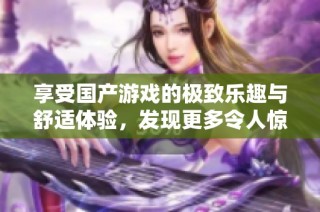 享受国产游戏的极致乐趣与舒适体验，发现更多令人惊艳的作品