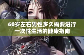 60岁左右男性多久需要进行一次性生活的健康指南
