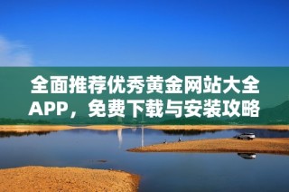 全面推荐优秀黄金网站大全APP，免费下载与安装攻略揭秘