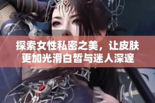 探索女性私密之美，让皮肤更加光滑白皙与迷人深邃