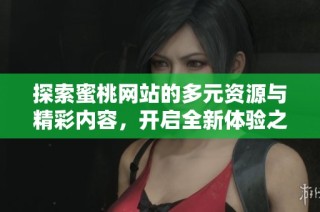 探索蜜桃网站的多元资源与精彩内容，开启全新体验之旅