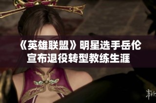 《英雄联盟》明星选手岳伦宣布退役转型教练生涯