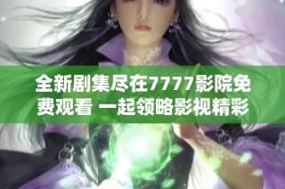 全新剧集尽在7777影院免费观看 一起领略影视精彩时刻