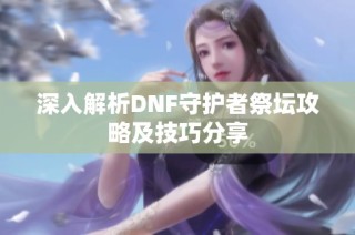 深入解析DNF守护者祭坛攻略及技巧分享