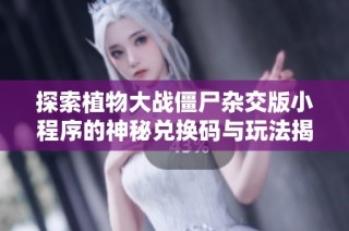 探索植物大战僵尸杂交版小程序的神秘兑换码与玩法揭秘