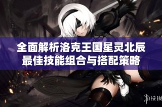 全面解析洛克王国星灵北辰最佳技能组合与搭配策略