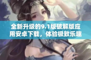 全新升级的9.1版破解版应用安卓下载，体验极致乐趣