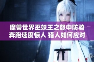 魔兽世界巫妖王之怒中防骑奔跑速度惊人 猎人如何应对这一挑战