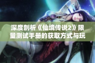深度剖析《仙境传说2》限量测试手册的获取方式与玩法解析