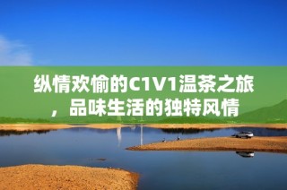 纵情欢愉的C1V1温茶之旅，品味生活的独特风情