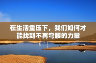 在生活重压下，我们如何才能找到不再弯腰的力量