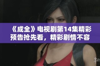 《成全》电视剧第14集精彩预告抢先看，精彩剧情不容错过！