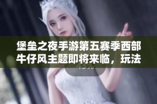堡垒之夜手游第五赛季西部牛仔风主题即将来临，玩法与道具大揭秘