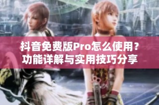 抖音免费版Pro怎么使用？功能详解与实用技巧分享