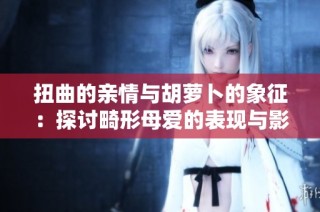 扭曲的亲情与胡萝卜的象征：探讨畸形母爱的表现与影响